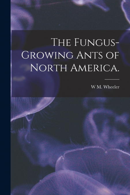 The Fungus-growing Ants of North America.