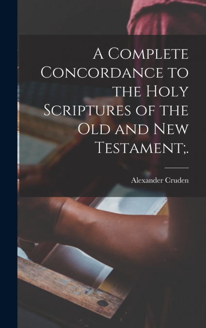 A Complete Concordance to the Holy Scriptures of the Old and New Testament;.