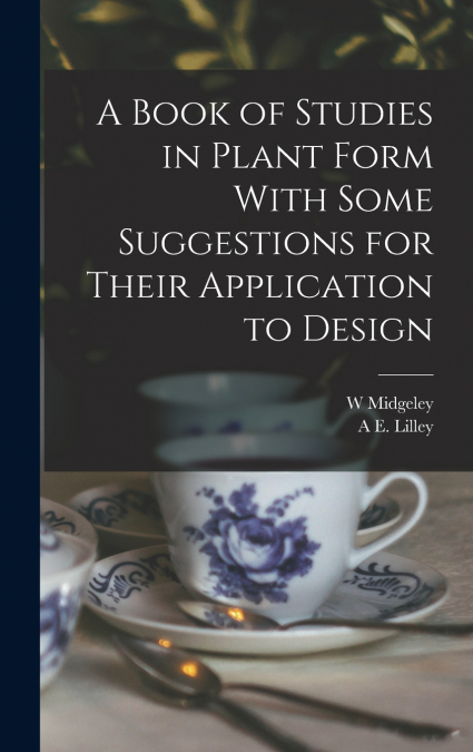 A Book of Studies in Plant Form With Some Suggestions for Their Application to Design