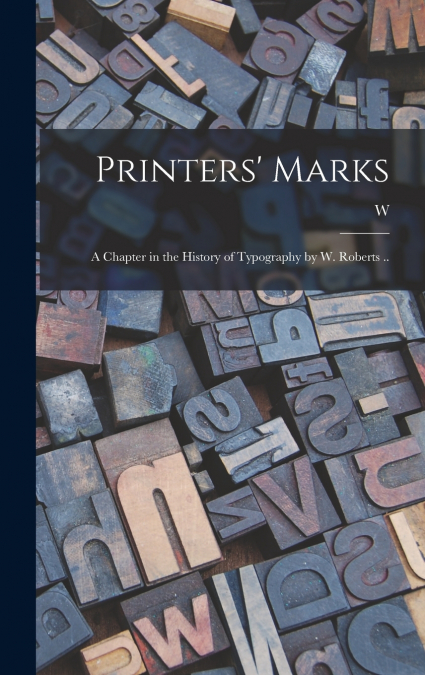 Printers’ Marks; a Chapter in the History of Typography by W. Roberts ..