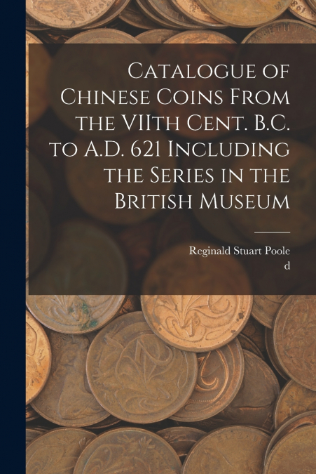 Catalogue of Chinese Coins From the VIIth Cent. B.C. to A.D. 621 Including the Series in the British Museum