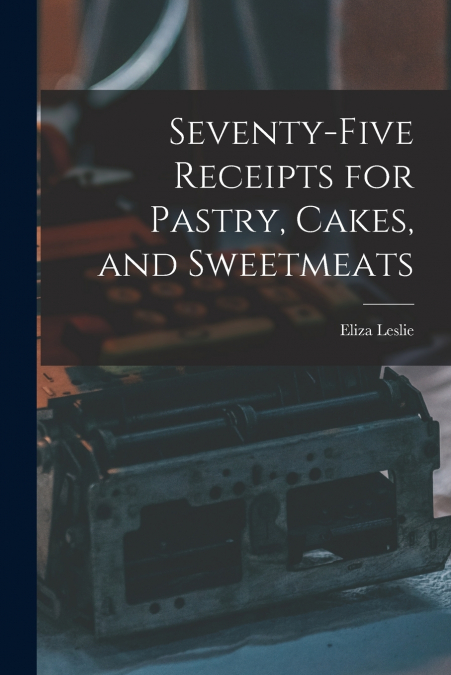 Seventy-five Receipts for Pastry, Cakes, and Sweetmeats