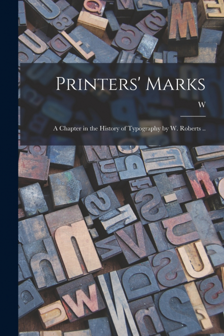 Printers’ Marks; a Chapter in the History of Typography by W. Roberts ..
