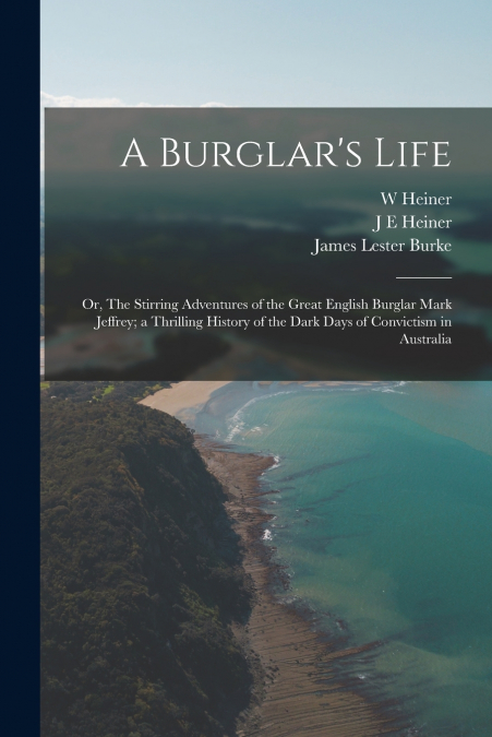 A Burglar’s Life; or, The Stirring Adventures of the Great English Burglar Mark Jeffrey; a Thrilling History of the Dark Days of Convictism in Australia