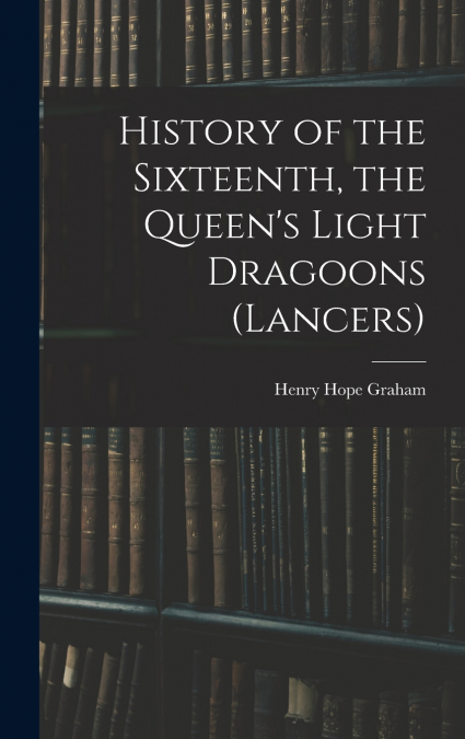 History of the Sixteenth, the Queen’s Light Dragoons (Lancers)