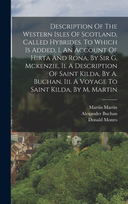 Description Of The Western Isles Of Scotland, Called Hybrides. To Which Is Added, I. An Account Of Hirta And Rona, By Sir G. Mckenzie, Ii. A Description Of Saint Kilda, By A. Buchan, Iii. A Voyage To 