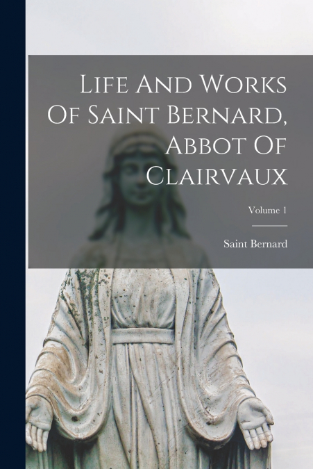 Life And Works Of Saint Bernard, Abbot Of Clairvaux; Volume 1