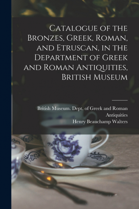 Catalogue of the Bronzes, Greek, Roman, and Etruscan, in the Department of Greek and Roman Antiquities, British Museum