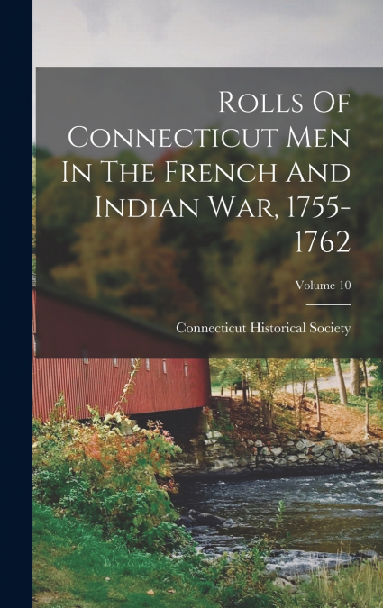 Rolls Of Connecticut Men In The French And Indian War, 1755-1762; Volume 10