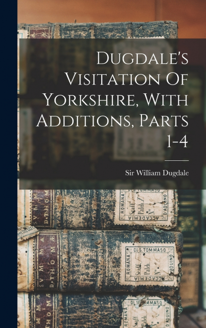 Dugdale’s Visitation Of Yorkshire, With Additions, Parts 1-4