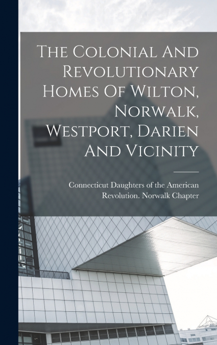 The Colonial And Revolutionary Homes Of Wilton, Norwalk, Westport, Darien And Vicinity