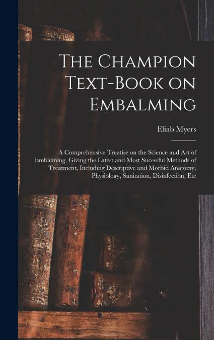 The Champion Text-book on Embalming; a Comprehensive Treatise on the Science and Art of Embalming, Giving the Latest and Most Sucessful Methods of Treatment, Including Descriptive and Morbid Anatomy, 