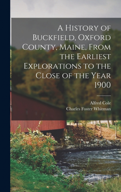 A History of Buckfield, Oxford County, Maine, From the Earliest Explorations to the Close of the Year 1900