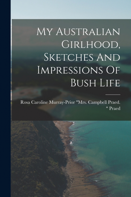 My Australian Girlhood, Sketches And Impressions Of Bush Life