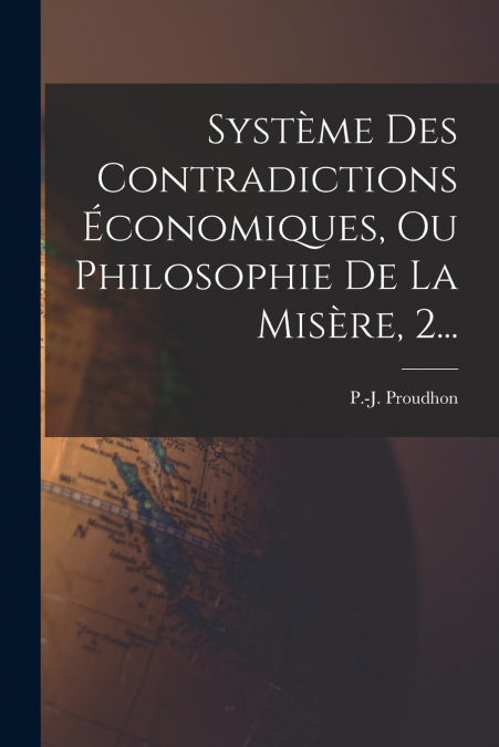 Système Des Contradictions Économiques, Ou Philosophie De La Misère, 2...