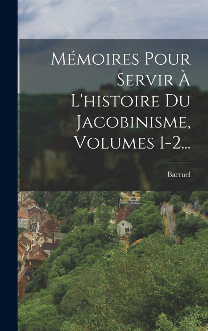 Mémoires Pour Servir À L’histoire Du Jacobinisme, Volumes 1-2...
