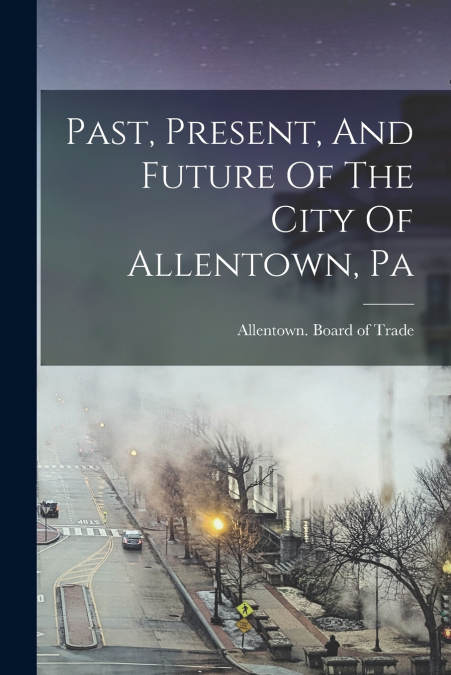 Past, Present, And Future Of The City Of Allentown, Pa
