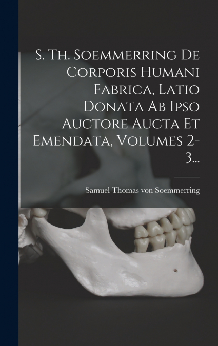 S. Th. Soemmerring De Corporis Humani Fabrica, Latio Donata Ab Ipso Auctore Aucta Et Emendata, Volumes 2-3...