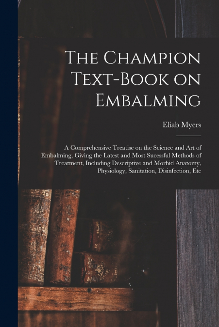 The Champion Text-book on Embalming; a Comprehensive Treatise on the Science and Art of Embalming, Giving the Latest and Most Sucessful Methods of Treatment, Including Descriptive and Morbid Anatomy, 