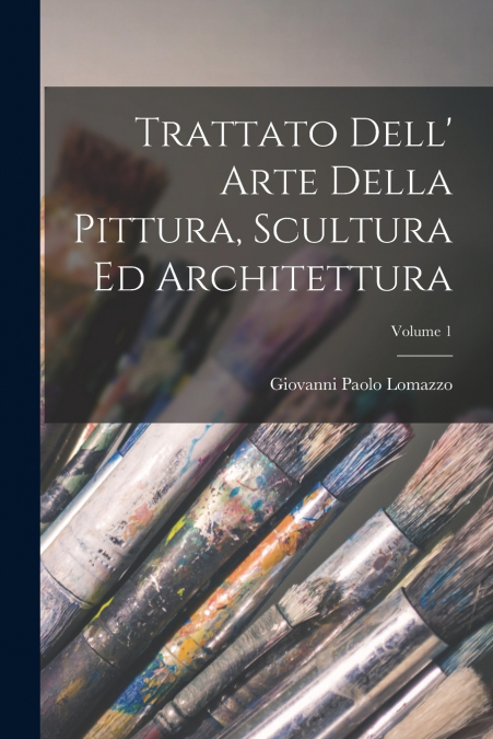 Trattato Dell’ Arte Della Pittura, Scultura Ed Architettura; Volume 1