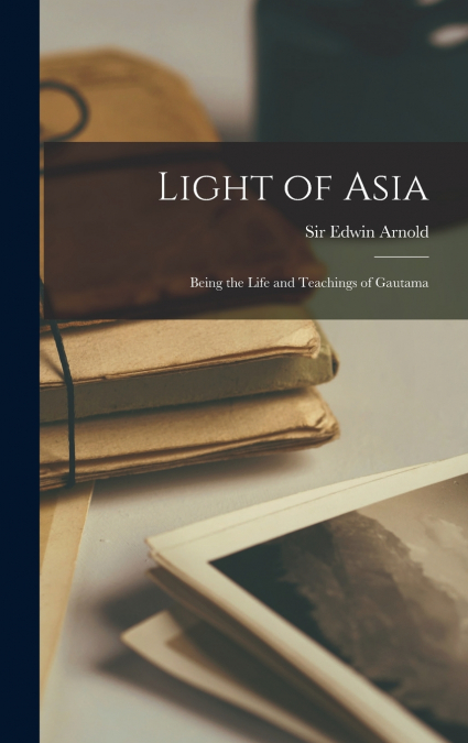 Light of Asia; Being the Life and Teachings of Gautama