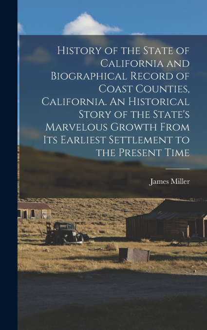 History of the State of California and Biographical Record of Coast Counties, California. An Historical Story of the State’s Marvelous Growth From Its Earliest Settlement to the Present Time