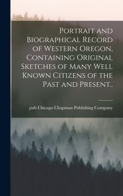 Portrait and Biographical Record of Western Oregon, Containing Original Sketches of Many Well Known Citizens of the Past and Present..