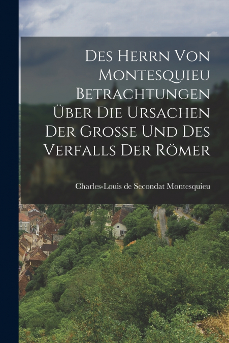 Des Herrn von Montesquieu Betrachtungen über die Ursachen der Große und des Verfalls der Römer