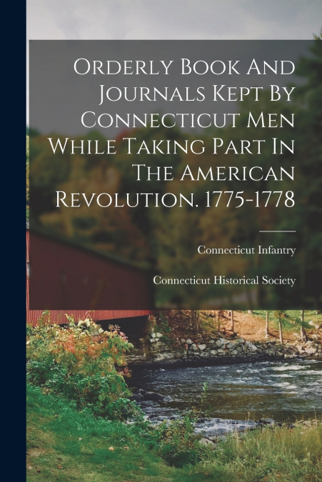 Orderly Book And Journals Kept By Connecticut Men While Taking Part In The American Revolution. 1775-1778