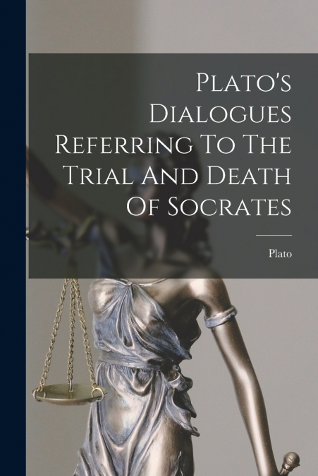 Plato’s Dialogues Referring To The Trial And Death Of Socrates