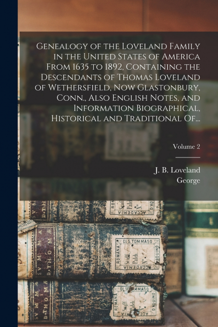 Genealogy of the Loveland Family in the United States of America From 1635 to 1892, Containing the Descendants of Thomas Loveland of Wethersfield, Now Glastonbury, Conn., Also English Notes, and Infor