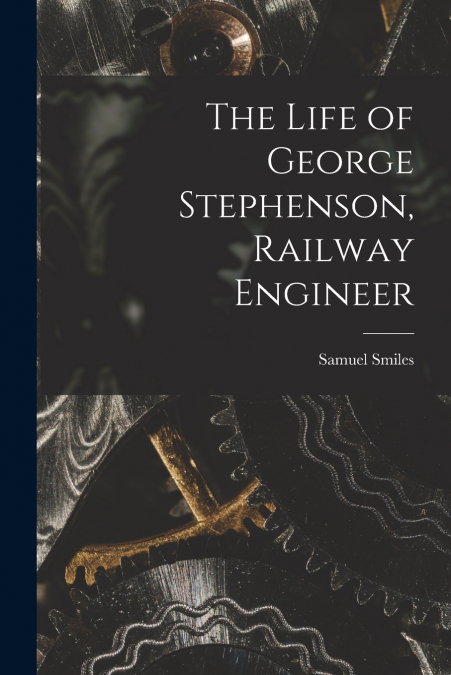 The Life of George Stephenson, Railway Engineer