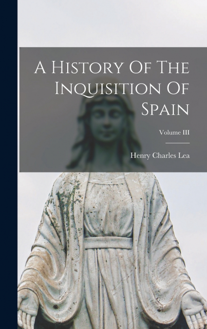A History Of The Inquisition Of Spain; Volume III