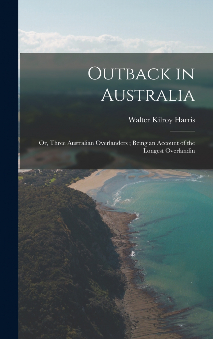 Outback in Australia ; or, Three Australian Overlanders ; Being an Account of the Longest Overlandin