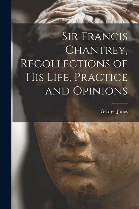 Sir Francis Chantrey, Recollections of his Life, Practice and Opinions