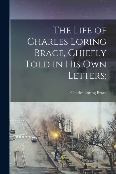 The Life of Charles Loring Brace, Chiefly Told in his own Letters;