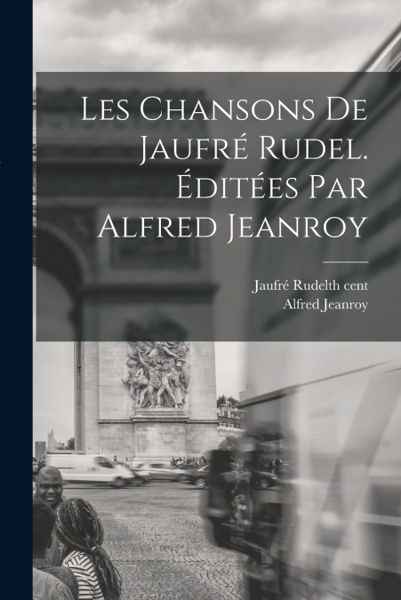 Les Chansons de Jaufré Rudel. Éditées par Alfred Jeanroy
