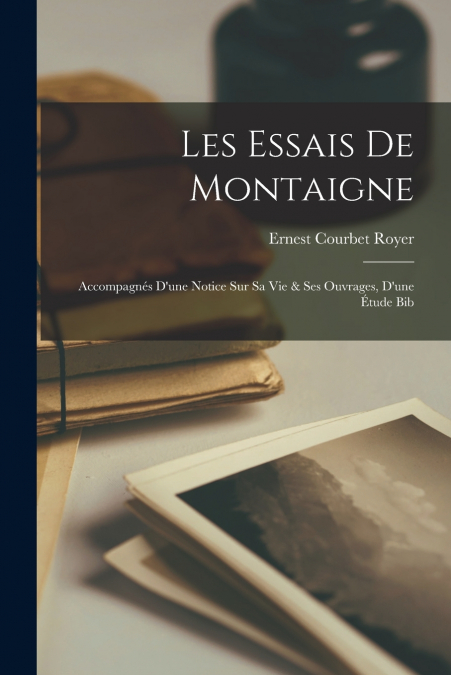 Les Essais de Montaigne; Accompagnés d’une Notice sur sa vie & ses ouvrages, d’une étude bib