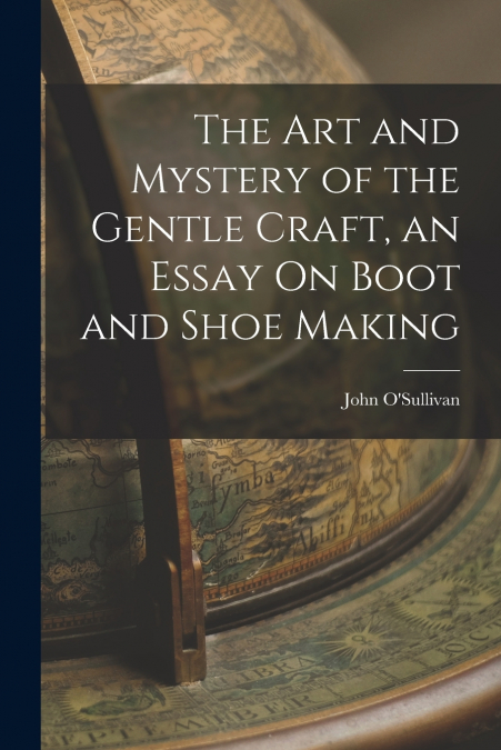 The Art and Mystery of the Gentle Craft, an Essay On Boot and Shoe Making