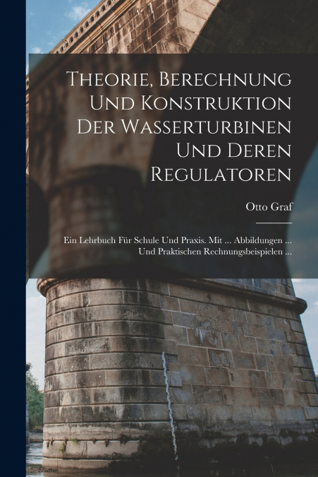 Theorie, Berechnung Und Konstruktion Der Wasserturbinen Und Deren Regulatoren