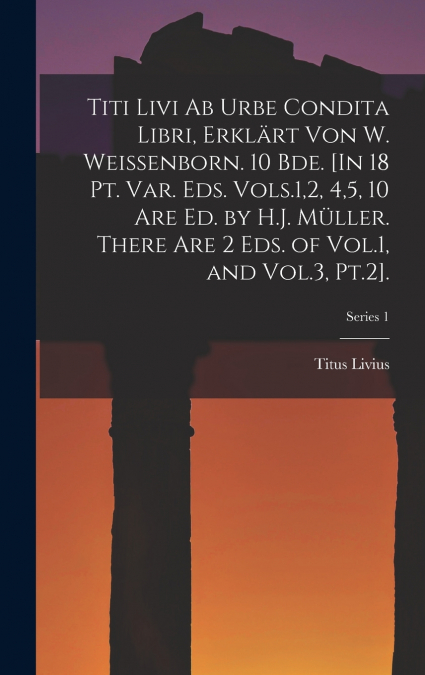 Titi Livi Ab Urbe Condita Libri, Erklärt Von W. Weissenborn. 10 Bde. [In 18 Pt. Var. Eds. Vols.1,2, 4,5, 10 Are Ed. by H.J. Müller. There Are 2 Eds. of Vol.1, and Vol.3, Pt.2].; Series 1