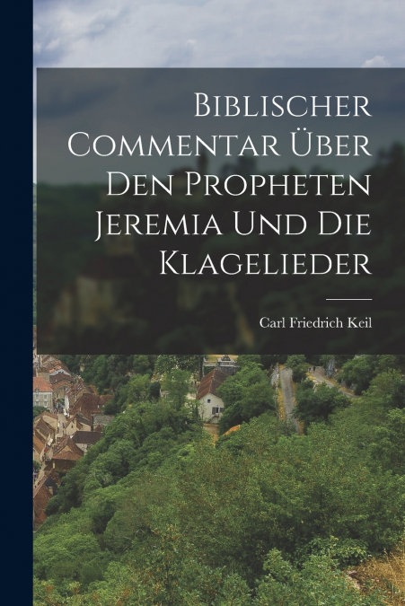 Biblischer Commentar Über Den Propheten Jeremia Und Die Klagelieder