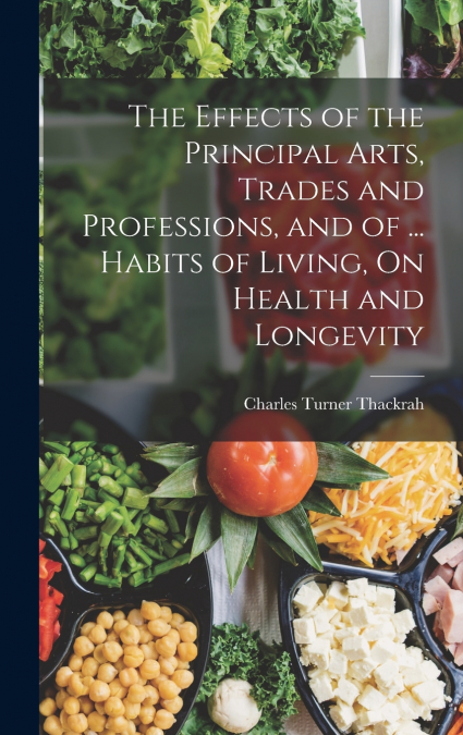 The Effects of the Principal Arts, Trades and Professions, and of ... Habits of Living, On Health and Longevity