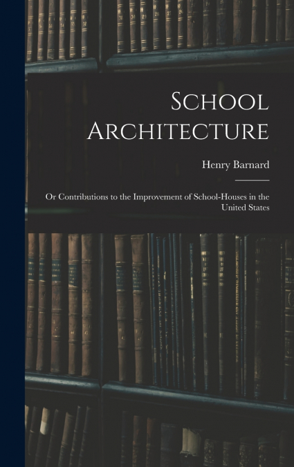 School Architecture; Or Contributions to the Improvement of School-Houses in the United States