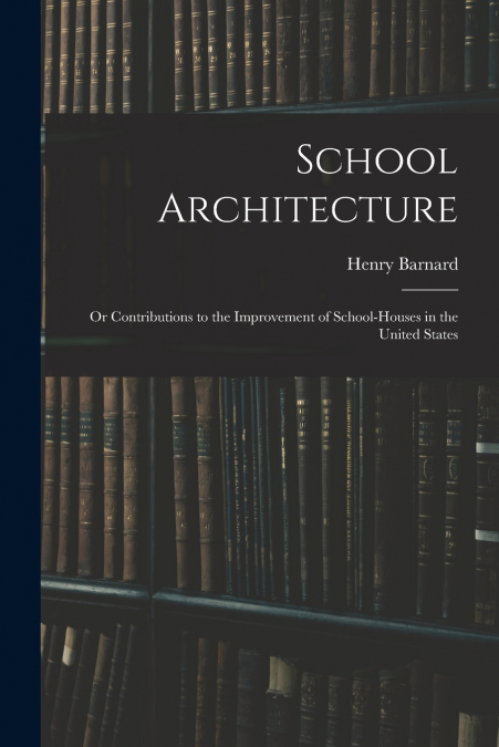 School Architecture; Or Contributions to the Improvement of School-Houses in the United States