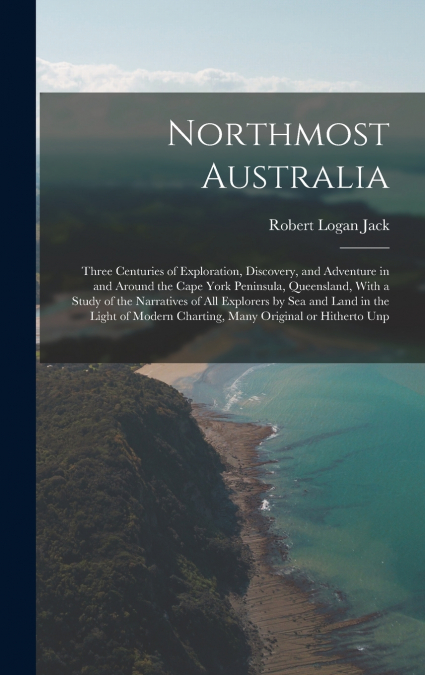 Northmost Australia; Three Centuries of Exploration, Discovery, and Adventure in and Around the Cape York Peninsula, Queensland, With a Study of the Narratives of all Explorers by sea and Land in the 
