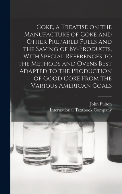 Coke, a Treatise on the Manufacture of Coke and Other Prepared Fuels and the Saving of By-products, With Special References to the Methods and Ovens Best Adapted to the Production of Good Coke From th