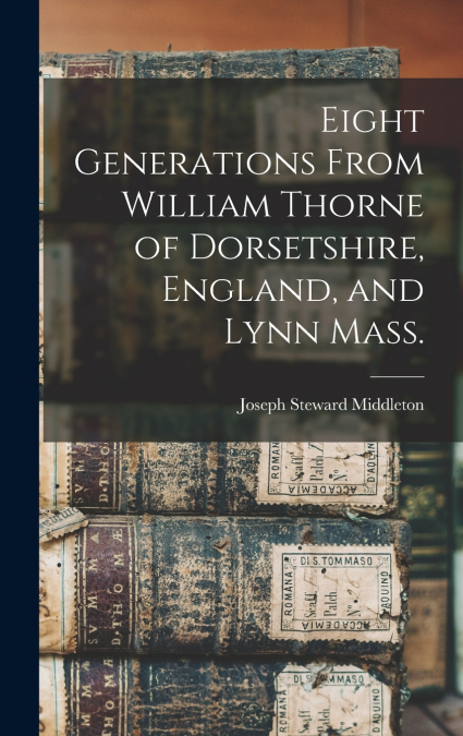 Eight Generations From William Thorne of Dorsetshire, England, and Lynn Mass.