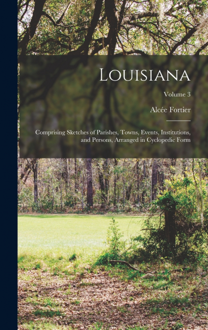 Louisiana; Comprising Sketches of Parishes, Towns, Events, Institutions, and Persons, Arranged in Cyclopedic Form; Volume 3