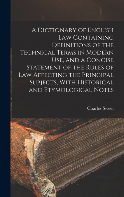 A Dictionary of English law Containing Definitions of the Technical Terms in Modern use, and a Concise Statement of the Rules of law Affecting the Principal Subjects, With Historical and Etymological 